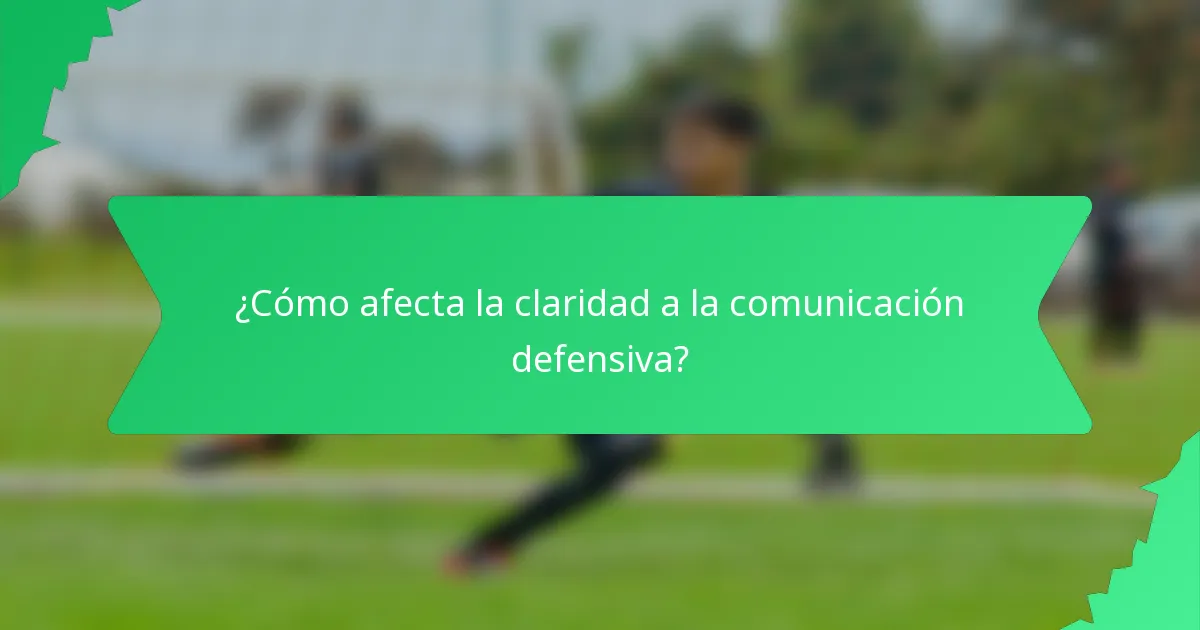 ¿Cómo afecta la claridad a la comunicación defensiva?