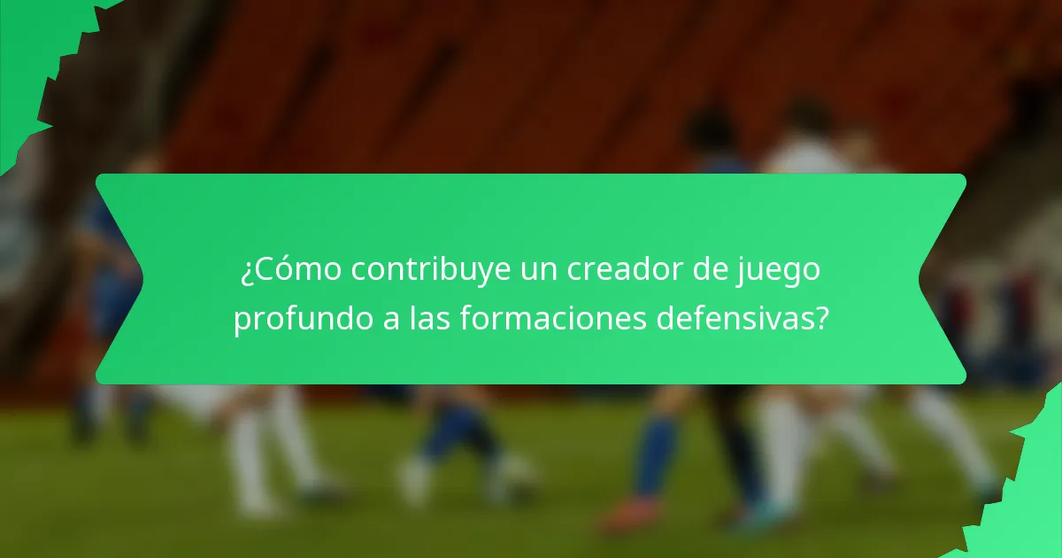 ¿Cómo contribuye un creador de juego profundo a las formaciones defensivas?