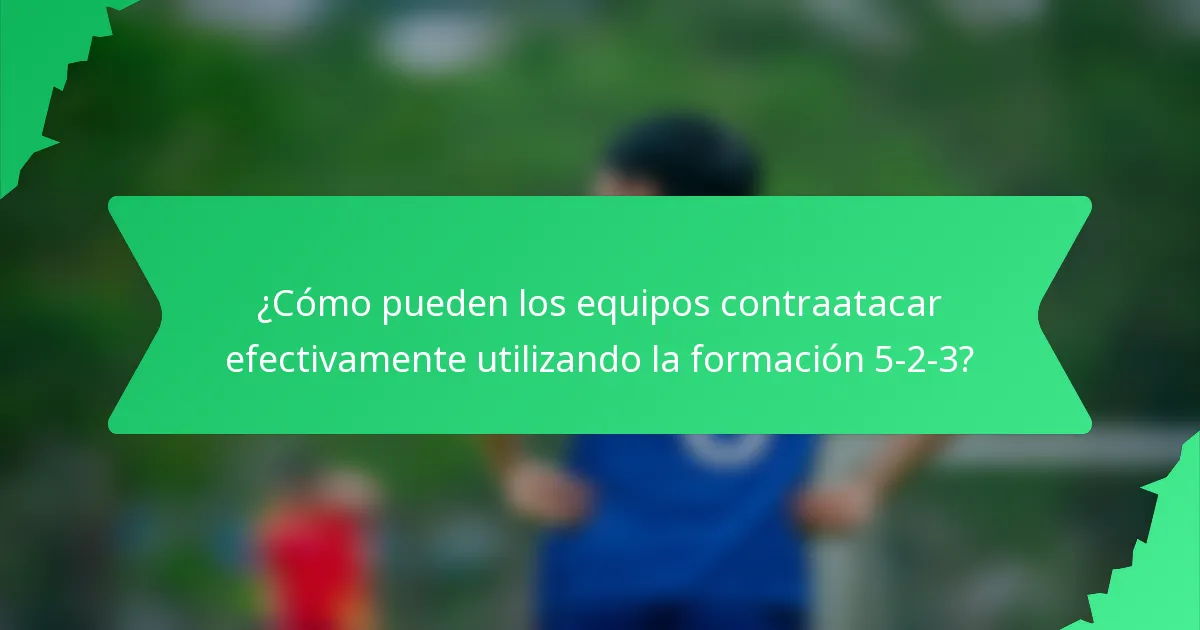 ¿Cómo pueden los equipos contraatacar efectivamente utilizando la formación 5-2-3?