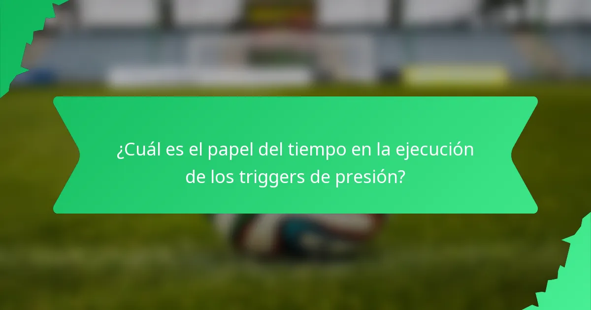 ¿Cuál es el papel del tiempo en la ejecución de los triggers de presión?